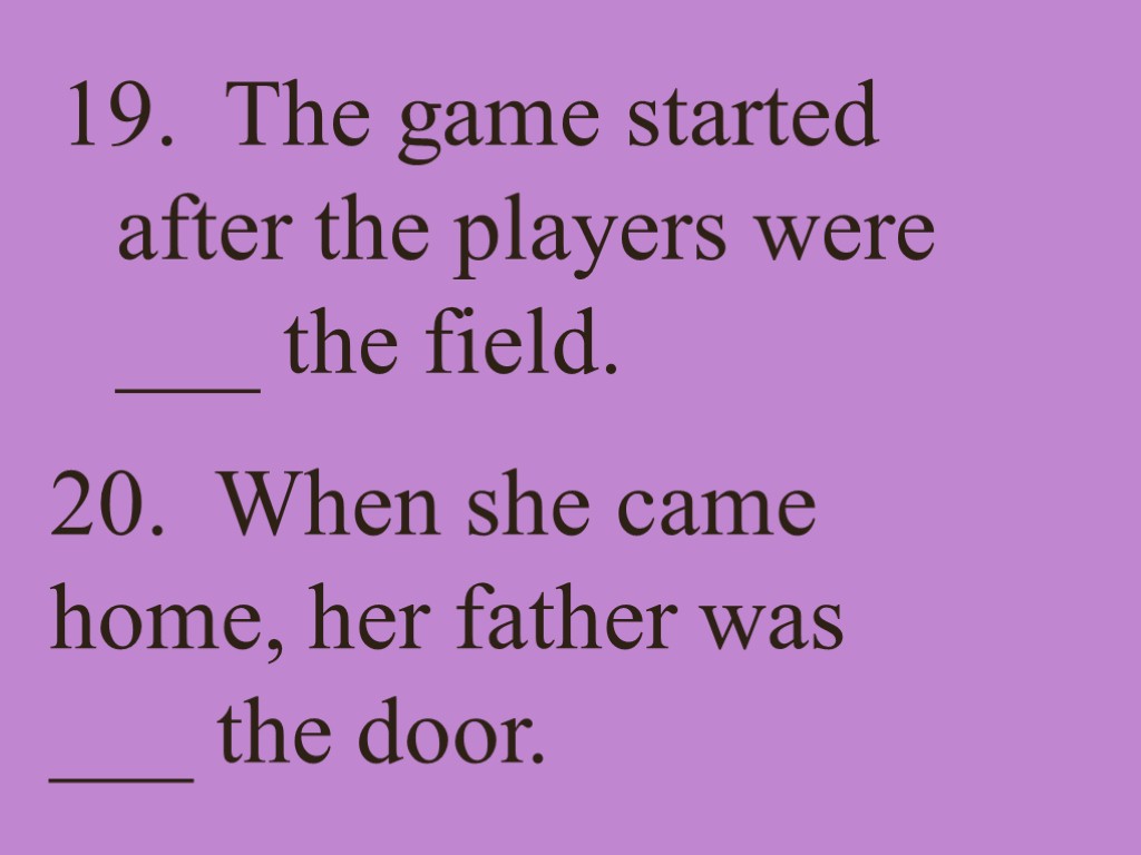 19. The game started after the players were ___ the field. 20. When she